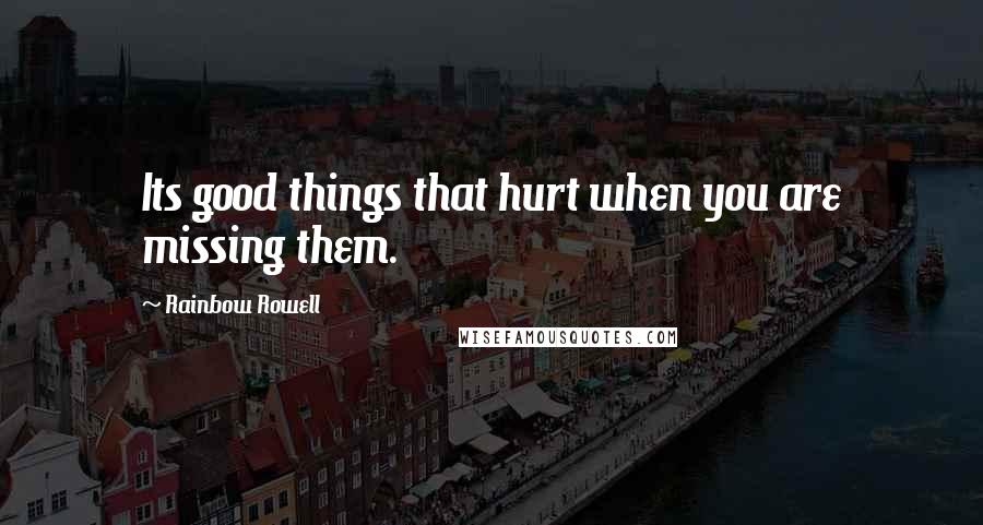 Rainbow Rowell Quotes: Its good things that hurt when you are missing them.