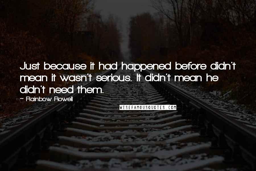 Rainbow Rowell Quotes: Just because it had happened before didn't mean it wasn't serious. It didn't mean he didn't need them.