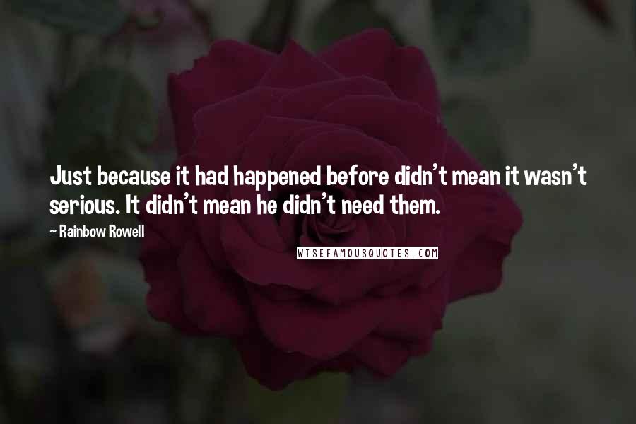 Rainbow Rowell Quotes: Just because it had happened before didn't mean it wasn't serious. It didn't mean he didn't need them.