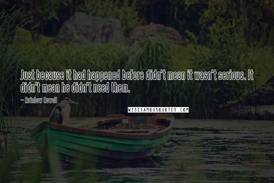 Rainbow Rowell Quotes: Just because it had happened before didn't mean it wasn't serious. It didn't mean he didn't need them.