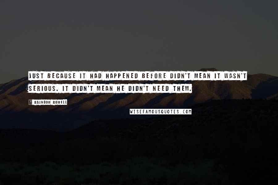 Rainbow Rowell Quotes: Just because it had happened before didn't mean it wasn't serious. It didn't mean he didn't need them.