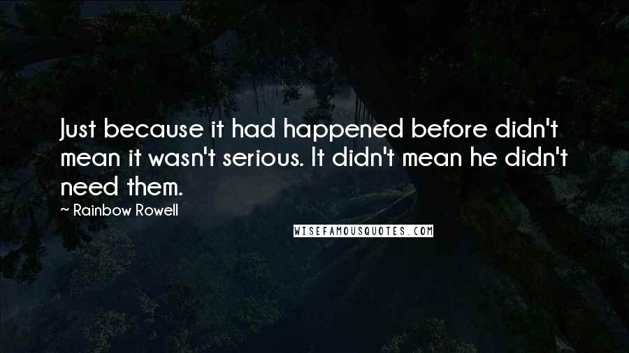 Rainbow Rowell Quotes: Just because it had happened before didn't mean it wasn't serious. It didn't mean he didn't need them.