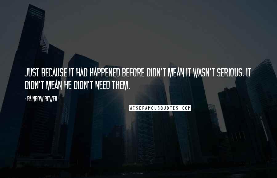 Rainbow Rowell Quotes: Just because it had happened before didn't mean it wasn't serious. It didn't mean he didn't need them.
