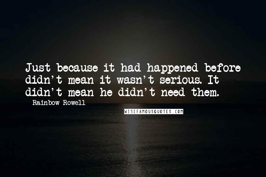 Rainbow Rowell Quotes: Just because it had happened before didn't mean it wasn't serious. It didn't mean he didn't need them.