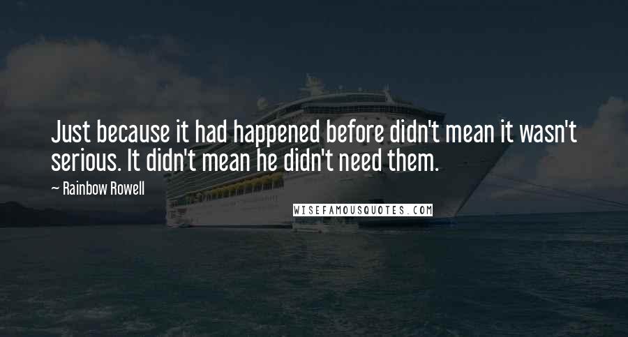 Rainbow Rowell Quotes: Just because it had happened before didn't mean it wasn't serious. It didn't mean he didn't need them.