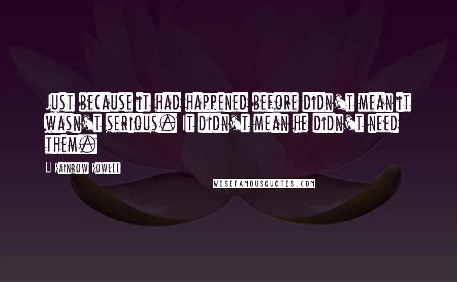 Rainbow Rowell Quotes: Just because it had happened before didn't mean it wasn't serious. It didn't mean he didn't need them.