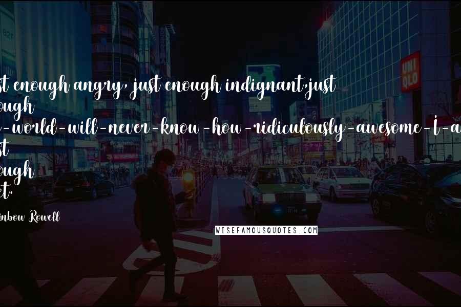 Rainbow Rowell Quotes: Just enough angry, just enough indignant,just enough the-world-will-never-know-how-ridiculously-awesome-I-am. Just enough poet.