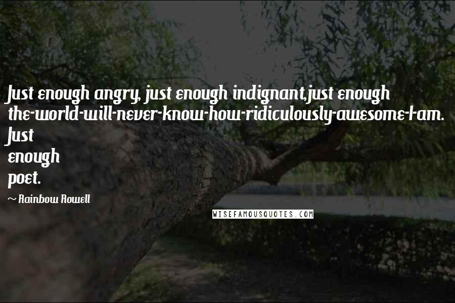 Rainbow Rowell Quotes: Just enough angry, just enough indignant,just enough the-world-will-never-know-how-ridiculously-awesome-I-am. Just enough poet.