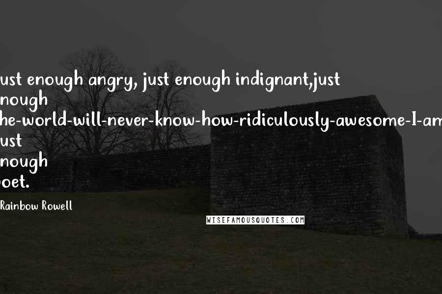 Rainbow Rowell Quotes: Just enough angry, just enough indignant,just enough the-world-will-never-know-how-ridiculously-awesome-I-am. Just enough poet.