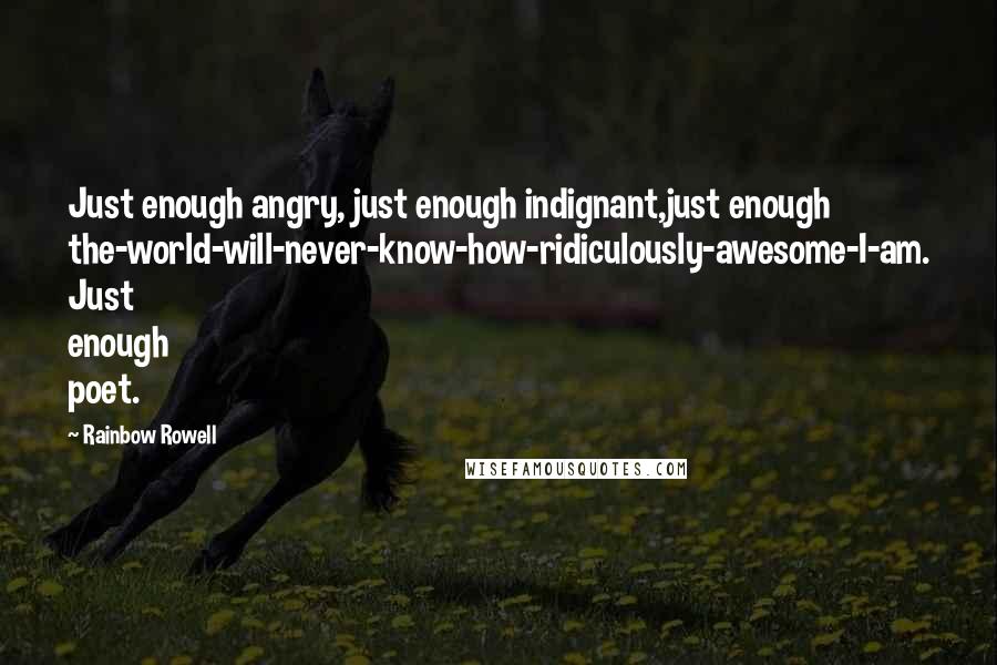 Rainbow Rowell Quotes: Just enough angry, just enough indignant,just enough the-world-will-never-know-how-ridiculously-awesome-I-am. Just enough poet.