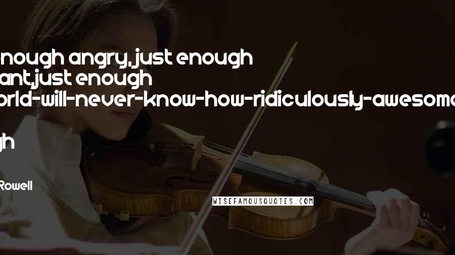 Rainbow Rowell Quotes: Just enough angry, just enough indignant,just enough the-world-will-never-know-how-ridiculously-awesome-I-am. Just enough poet.