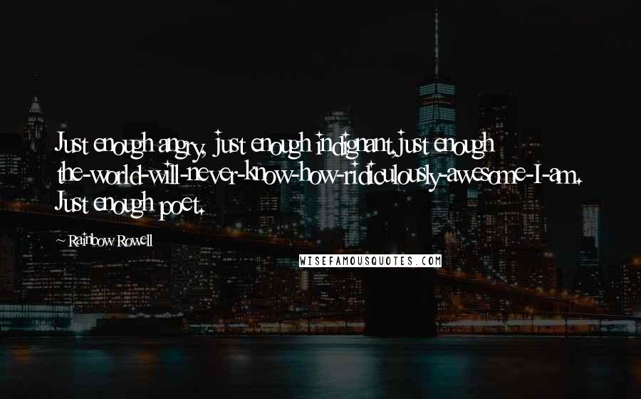 Rainbow Rowell Quotes: Just enough angry, just enough indignant,just enough the-world-will-never-know-how-ridiculously-awesome-I-am. Just enough poet.