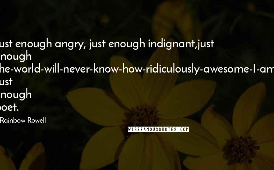 Rainbow Rowell Quotes: Just enough angry, just enough indignant,just enough the-world-will-never-know-how-ridiculously-awesome-I-am. Just enough poet.