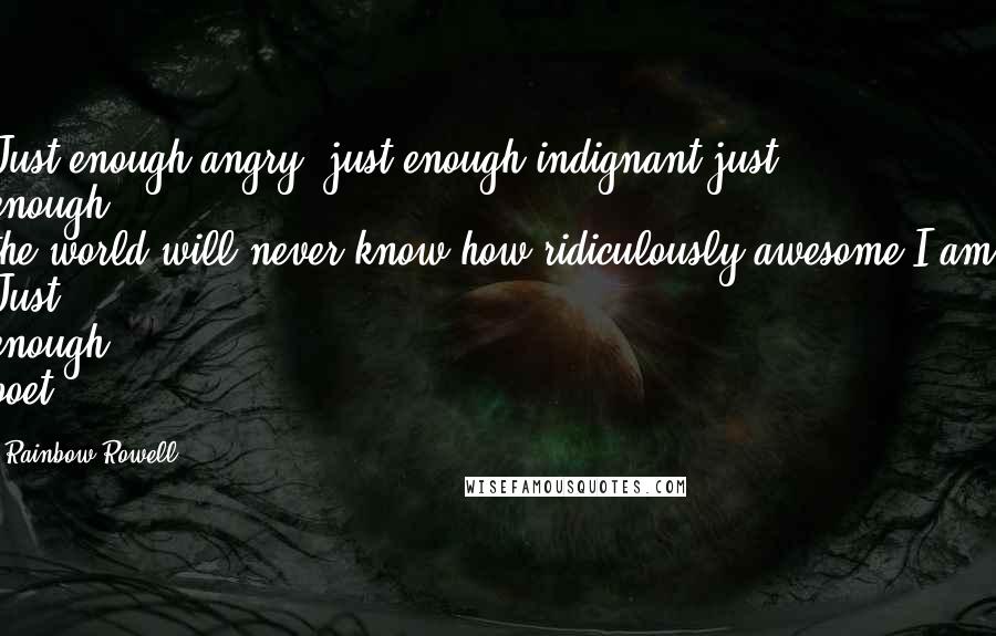 Rainbow Rowell Quotes: Just enough angry, just enough indignant,just enough the-world-will-never-know-how-ridiculously-awesome-I-am. Just enough poet.