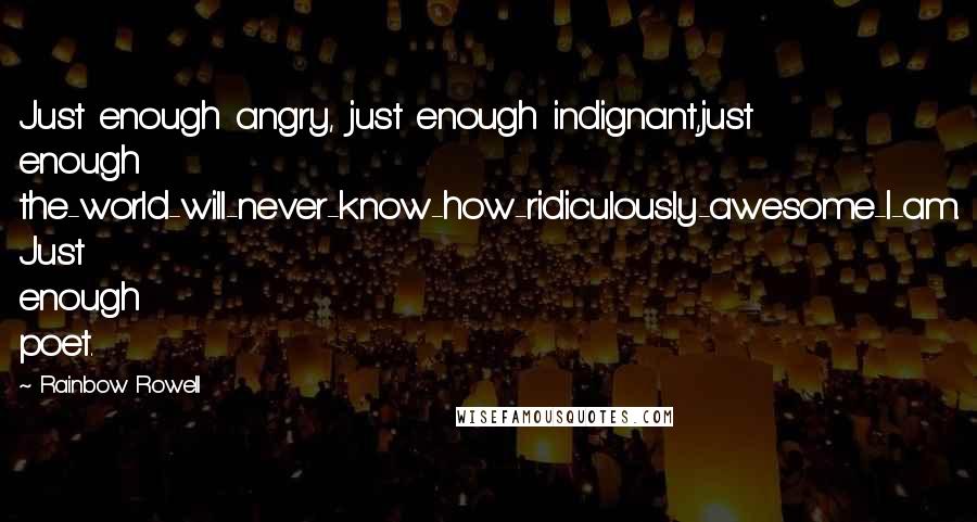 Rainbow Rowell Quotes: Just enough angry, just enough indignant,just enough the-world-will-never-know-how-ridiculously-awesome-I-am. Just enough poet.