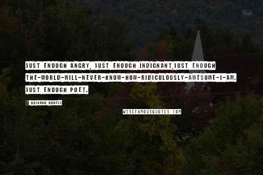 Rainbow Rowell Quotes: Just enough angry, just enough indignant,just enough the-world-will-never-know-how-ridiculously-awesome-I-am. Just enough poet.