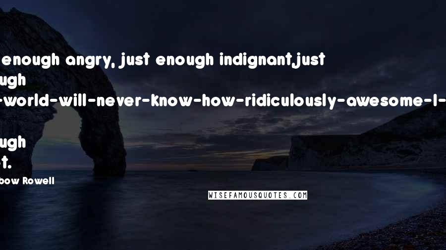 Rainbow Rowell Quotes: Just enough angry, just enough indignant,just enough the-world-will-never-know-how-ridiculously-awesome-I-am. Just enough poet.