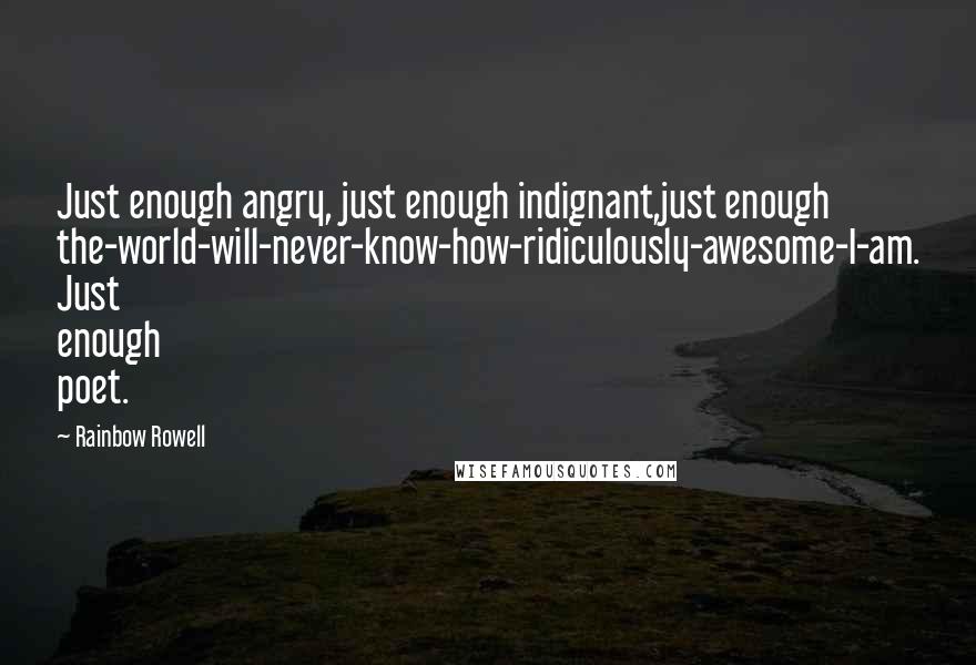 Rainbow Rowell Quotes: Just enough angry, just enough indignant,just enough the-world-will-never-know-how-ridiculously-awesome-I-am. Just enough poet.