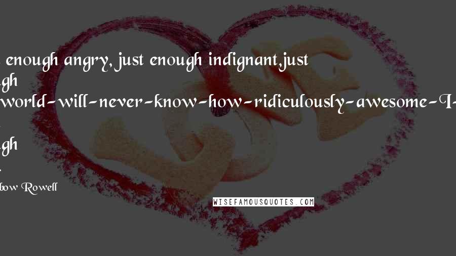 Rainbow Rowell Quotes: Just enough angry, just enough indignant,just enough the-world-will-never-know-how-ridiculously-awesome-I-am. Just enough poet.