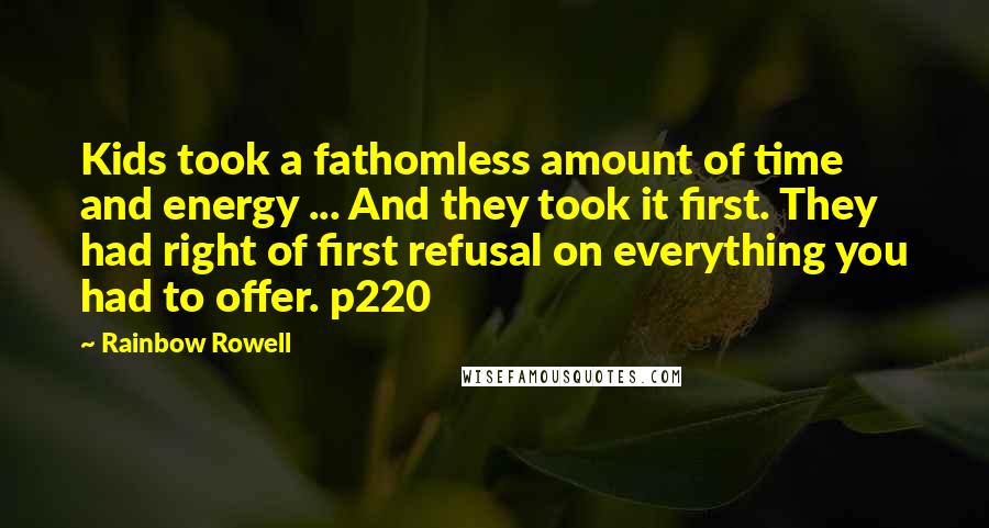 Rainbow Rowell Quotes: Kids took a fathomless amount of time and energy ... And they took it first. They had right of first refusal on everything you had to offer. p220
