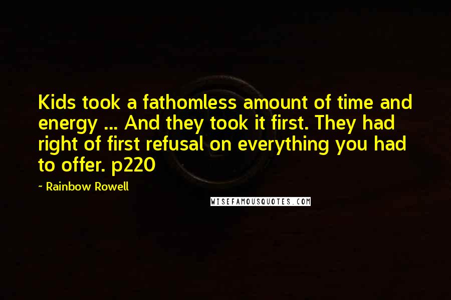 Rainbow Rowell Quotes: Kids took a fathomless amount of time and energy ... And they took it first. They had right of first refusal on everything you had to offer. p220