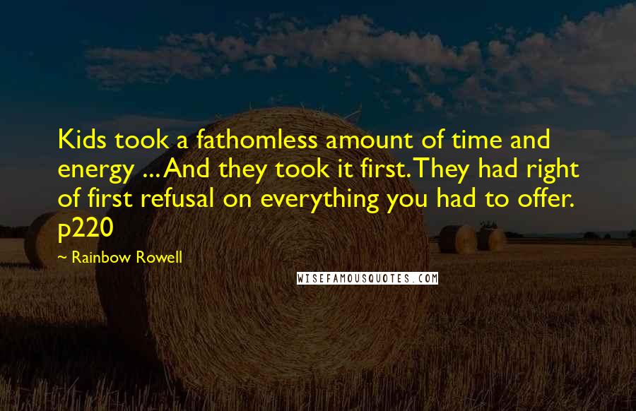 Rainbow Rowell Quotes: Kids took a fathomless amount of time and energy ... And they took it first. They had right of first refusal on everything you had to offer. p220