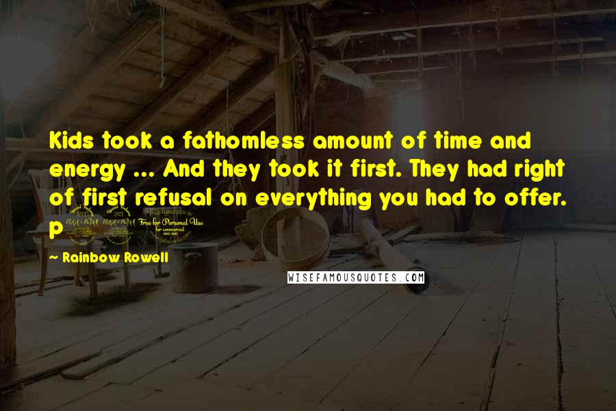 Rainbow Rowell Quotes: Kids took a fathomless amount of time and energy ... And they took it first. They had right of first refusal on everything you had to offer. p220