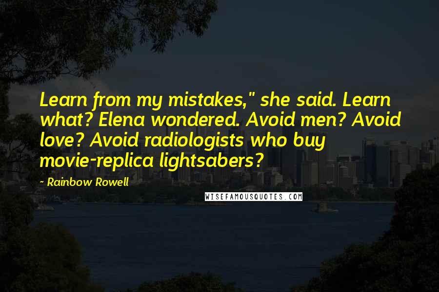 Rainbow Rowell Quotes: Learn from my mistakes," she said. Learn what? Elena wondered. Avoid men? Avoid love? Avoid radiologists who buy movie-replica lightsabers?