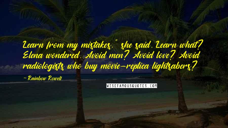 Rainbow Rowell Quotes: Learn from my mistakes," she said. Learn what? Elena wondered. Avoid men? Avoid love? Avoid radiologists who buy movie-replica lightsabers?