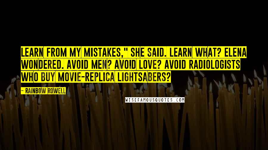 Rainbow Rowell Quotes: Learn from my mistakes," she said. Learn what? Elena wondered. Avoid men? Avoid love? Avoid radiologists who buy movie-replica lightsabers?