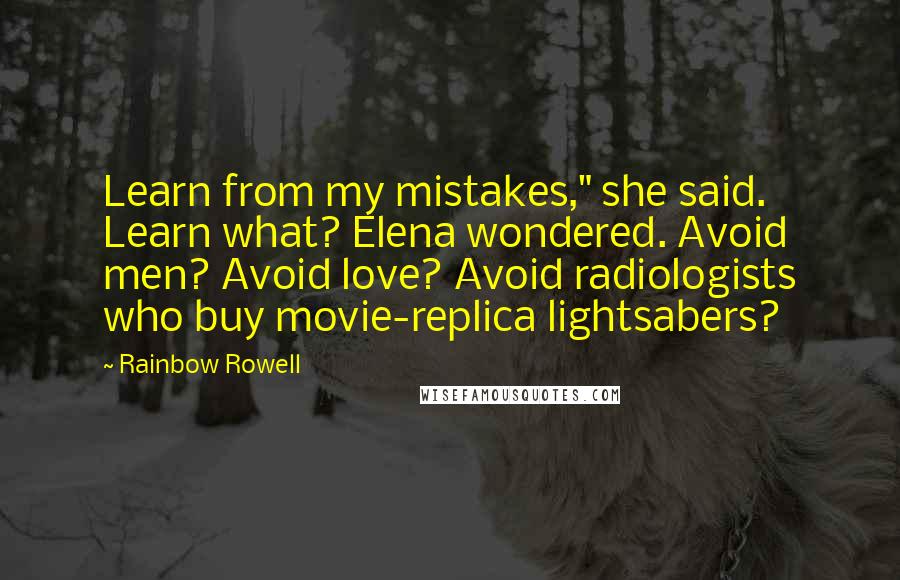 Rainbow Rowell Quotes: Learn from my mistakes," she said. Learn what? Elena wondered. Avoid men? Avoid love? Avoid radiologists who buy movie-replica lightsabers?