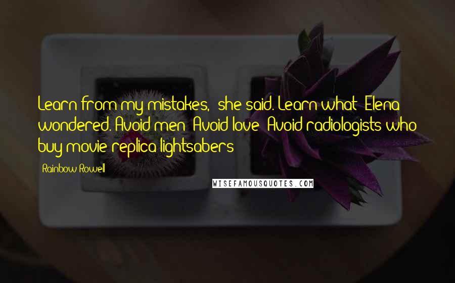 Rainbow Rowell Quotes: Learn from my mistakes," she said. Learn what? Elena wondered. Avoid men? Avoid love? Avoid radiologists who buy movie-replica lightsabers?