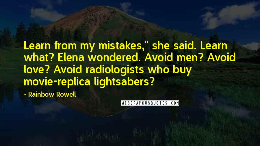 Rainbow Rowell Quotes: Learn from my mistakes," she said. Learn what? Elena wondered. Avoid men? Avoid love? Avoid radiologists who buy movie-replica lightsabers?