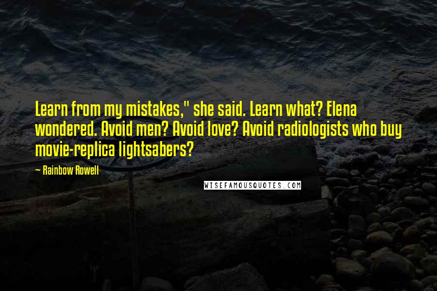 Rainbow Rowell Quotes: Learn from my mistakes," she said. Learn what? Elena wondered. Avoid men? Avoid love? Avoid radiologists who buy movie-replica lightsabers?