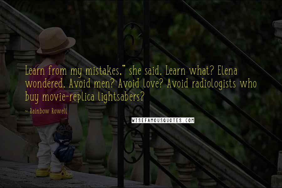 Rainbow Rowell Quotes: Learn from my mistakes," she said. Learn what? Elena wondered. Avoid men? Avoid love? Avoid radiologists who buy movie-replica lightsabers?