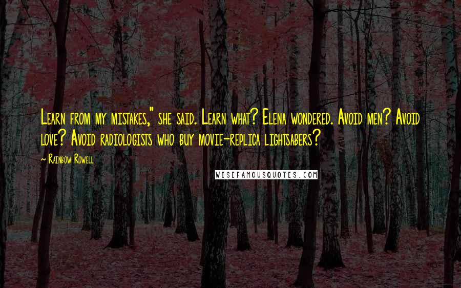 Rainbow Rowell Quotes: Learn from my mistakes," she said. Learn what? Elena wondered. Avoid men? Avoid love? Avoid radiologists who buy movie-replica lightsabers?