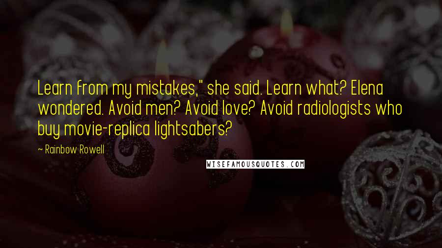 Rainbow Rowell Quotes: Learn from my mistakes," she said. Learn what? Elena wondered. Avoid men? Avoid love? Avoid radiologists who buy movie-replica lightsabers?