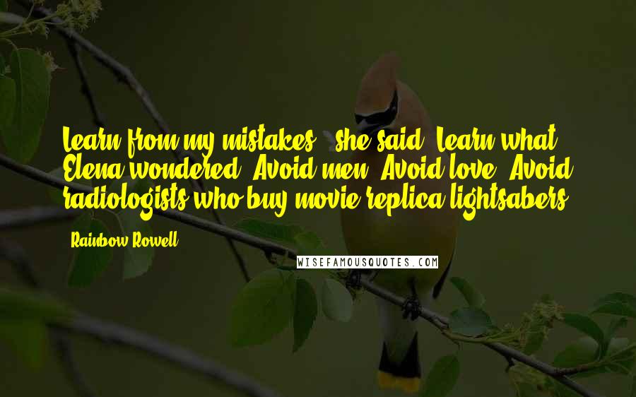 Rainbow Rowell Quotes: Learn from my mistakes," she said. Learn what? Elena wondered. Avoid men? Avoid love? Avoid radiologists who buy movie-replica lightsabers?