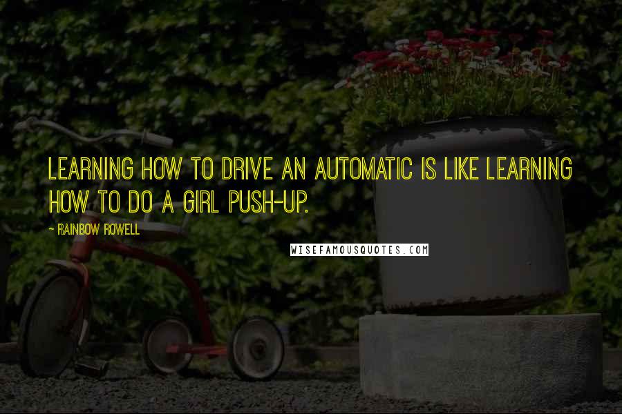 Rainbow Rowell Quotes: Learning how to drive an automatic is like learning how to do a girl push-up.