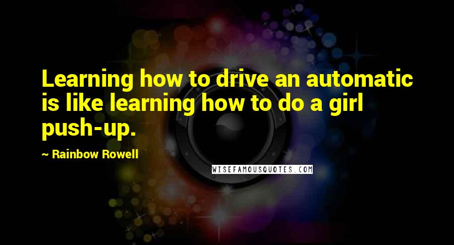 Rainbow Rowell Quotes: Learning how to drive an automatic is like learning how to do a girl push-up.