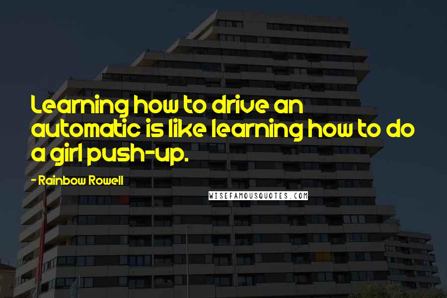 Rainbow Rowell Quotes: Learning how to drive an automatic is like learning how to do a girl push-up.