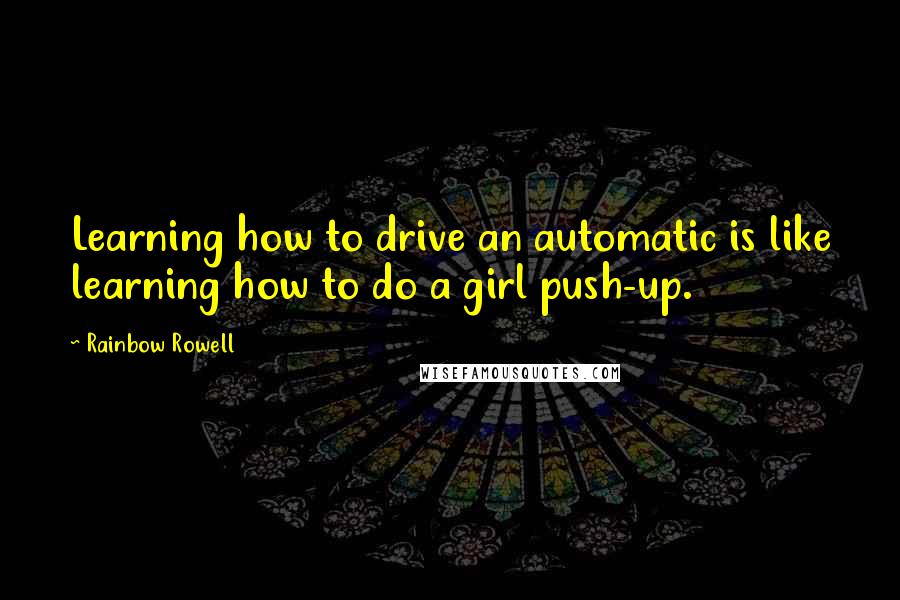 Rainbow Rowell Quotes: Learning how to drive an automatic is like learning how to do a girl push-up.