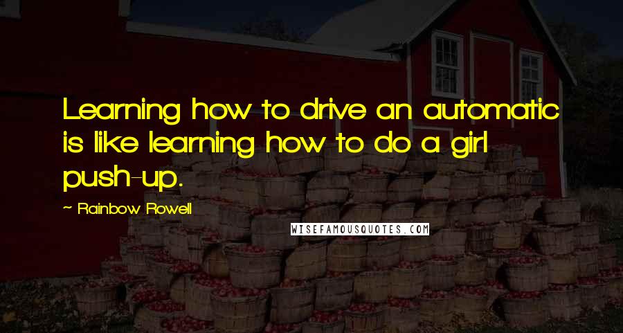 Rainbow Rowell Quotes: Learning how to drive an automatic is like learning how to do a girl push-up.