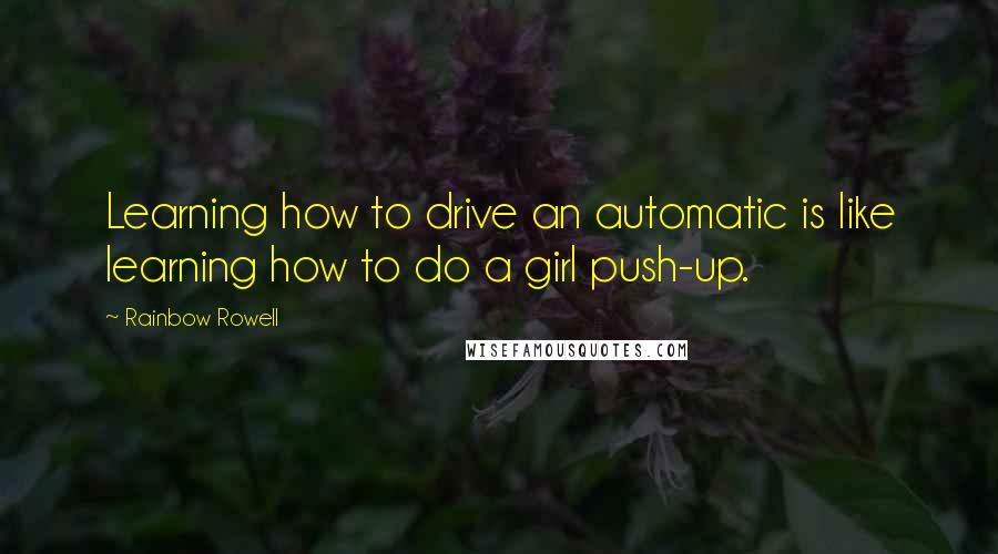 Rainbow Rowell Quotes: Learning how to drive an automatic is like learning how to do a girl push-up.