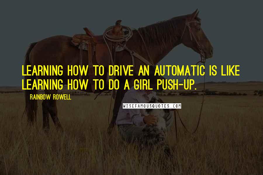 Rainbow Rowell Quotes: Learning how to drive an automatic is like learning how to do a girl push-up.