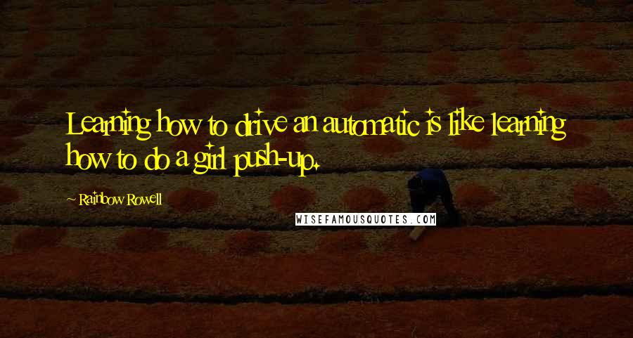 Rainbow Rowell Quotes: Learning how to drive an automatic is like learning how to do a girl push-up.