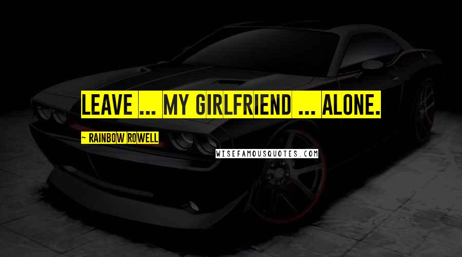 Rainbow Rowell Quotes: Leave ... my girlfriend ... alone.