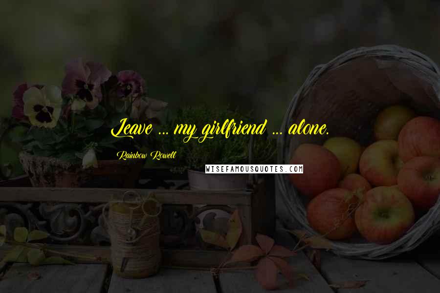 Rainbow Rowell Quotes: Leave ... my girlfriend ... alone.