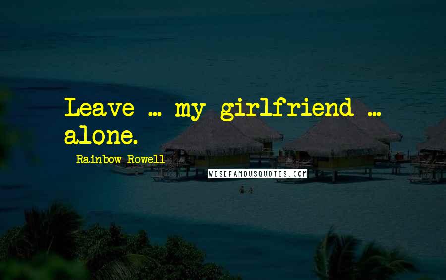 Rainbow Rowell Quotes: Leave ... my girlfriend ... alone.