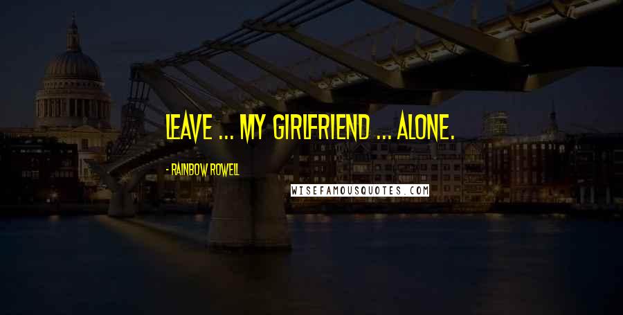 Rainbow Rowell Quotes: Leave ... my girlfriend ... alone.